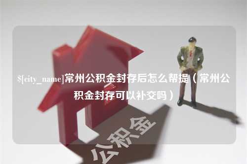 天长常州公积金封存后怎么帮提（常州公积金封存可以补交吗）